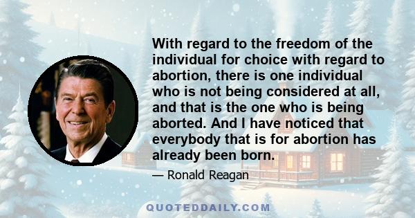 With regard to the freedom of the individual for choice with regard to abortion, there is one individual who is not being considered at all, and that is the one who is being aborted. And I have noticed that everybody