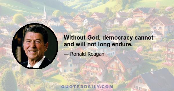 Without God, democracy cannot and will not long endure.