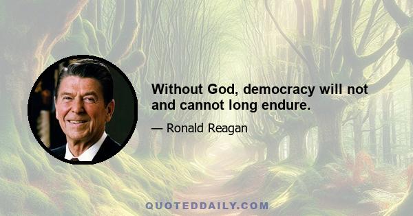 Without God, democracy will not and cannot long endure.