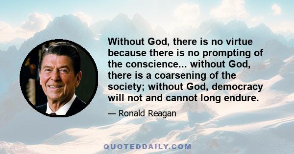 Without God, there is no virtue because there is no prompting of the conscience... without God, there is a coarsening of the society; without God, democracy will not and cannot long endure.