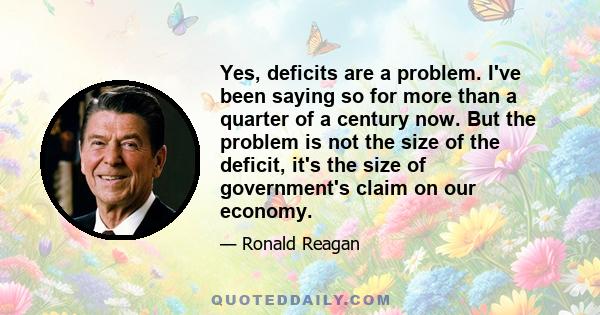 Yes, deficits are a problem. I've been saying so for more than a quarter of a century now. But the problem is not the size of the deficit, it's the size of government's claim on our economy.