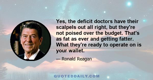 Yes, the deficit doctors have their scalpels out all right, but they're not poised over the budget. That's as fat as ever and getting fatter. What they're ready to operate on is your wallet.