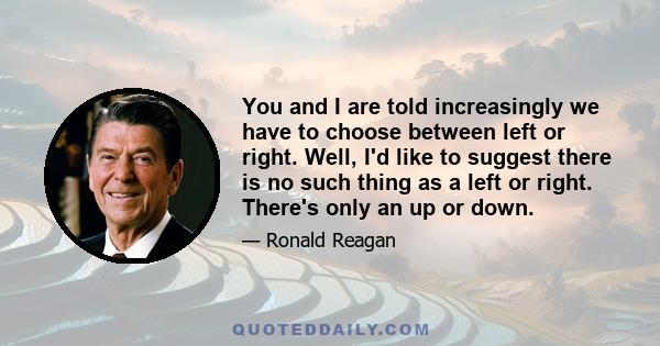 You and I are told increasingly we have to choose between left or right. Well, I'd like to suggest there is no such thing as a left or right. There's only an up or down.