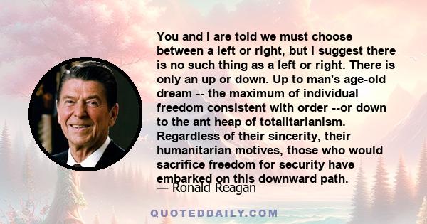 You and I are told we must choose between a left or right, but I suggest there is no such thing as a left or right. There is only an up or down. Up to man's age-old dream -- the maximum of individual freedom consistent