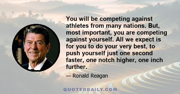 You will be competing against athletes from many nations. But, most important, you are competing against yourself. All we expect is for you to do your very best, to push yourself just one second faster, one notch