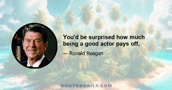 You'd be surprised how much being a good actor pays off.