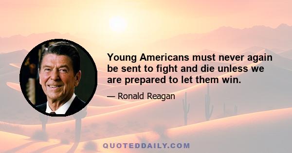 Young Americans must never again be sent to fight and die unless we are prepared to let them win.