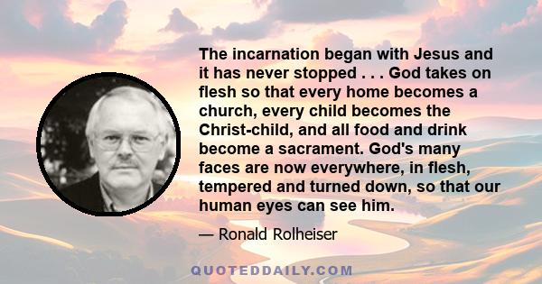 The incarnation began with Jesus and it has never stopped . . . God takes on flesh so that every home becomes a church, every child becomes the Christ-child, and all food and drink become a sacrament. God's many faces