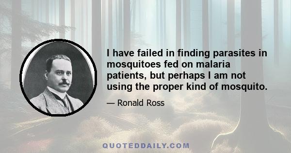 I have failed in finding parasites in mosquitoes fed on malaria patients, but perhaps I am not using the proper kind of mosquito.