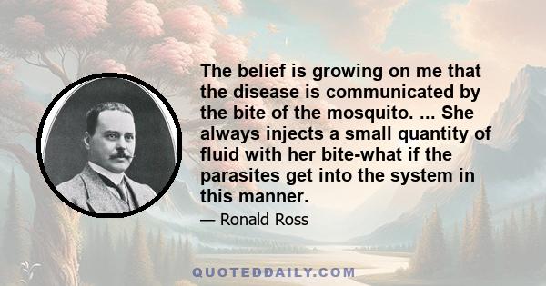 The belief is growing on me that the disease is communicated by the bite of the mosquito. ... She always injects a small quantity of fluid with her bite-what if the parasites get into the system in this manner.