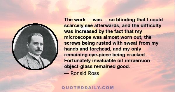 The work ... was ... so blinding that I could scarcely see afterwards, and the difficulty was increased by the fact that my microscope was almost worn out, the screws being rusted with sweat from my hands and forehead,