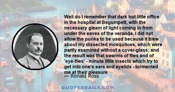 Well do I remember that dark hot little office in the hospital at Begumpett, with the necessary gleam of light coming in from under the eaves of the veranda. I did not allow the punka to be used because it blew about my 