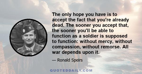 The only hope you have is to accept the fact that you're already dead. The sooner you accept that, the sooner you'll be able to function as a soldier is supposed to function: without mercy, without compassion, without