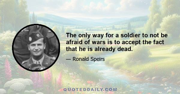 The only way for a soldier to not be afraid of wars is to accept the fact that he is already dead.