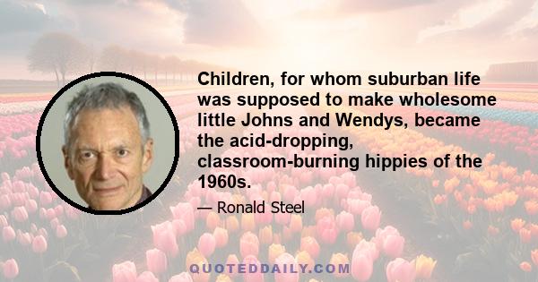 Children, for whom suburban life was supposed to make wholesome little Johns and Wendys, became the acid-dropping, classroom-burning hippies of the 1960s.