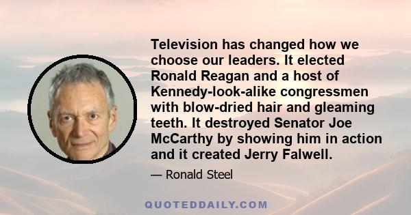 Television has changed how we choose our leaders. It elected Ronald Reagan and a host of Kennedy-look-alike congressmen with blow-dried hair and gleaming teeth. It destroyed Senator Joe McCarthy by showing him in action 