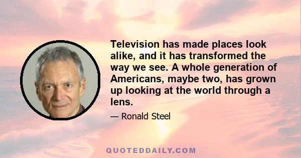 Television has made places look alike, and it has transformed the way we see. A whole generation of Americans, maybe two, has grown up looking at the world through a lens.