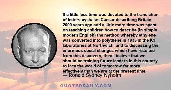 If a little less time was devoted to the translation of letters by Julius Caesar describing Britain 2000 years ago and a little more time was spent on teaching children how to describe (in simple modern English) the