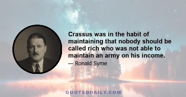 Crassus was in the habit of maintaining that nobody should be called rich who was not able to maintain an army on his income.