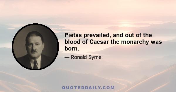 Pietas prevailed, and out of the blood of Caesar the monarchy was born.