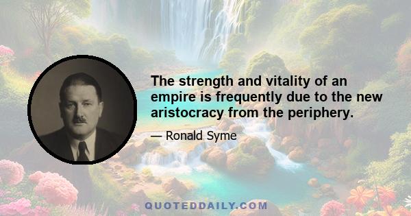 The strength and vitality of an empire is frequently due to the new aristocracy from the periphery.