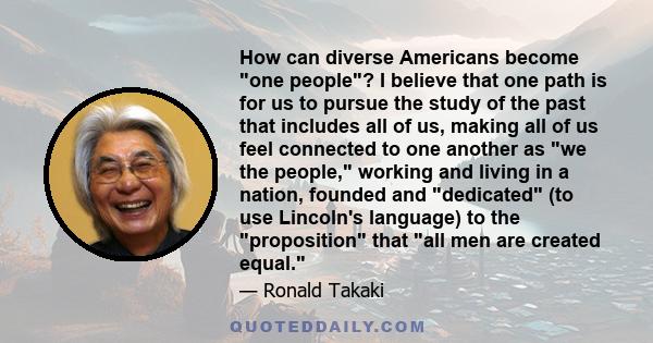 How can diverse Americans become one people? I believe that one path is for us to pursue the study of the past that includes all of us, making all of us feel connected to one another as we the people, working and living 