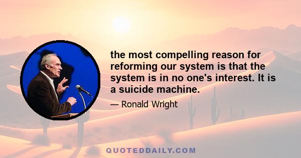 the most compelling reason for reforming our system is that the system is in no one's interest. It is a suicide machine.