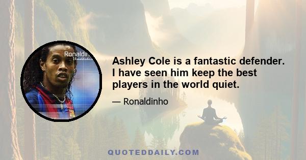 Ashley Cole is a fantastic defender. I have seen him keep the best players in the world quiet.