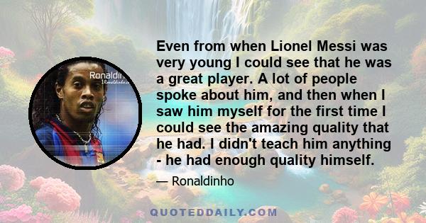 Even from when Lionel Messi was very young I could see that he was a great player. A lot of people spoke about him, and then when I saw him myself for the first time I could see the amazing quality that he had. I didn't 