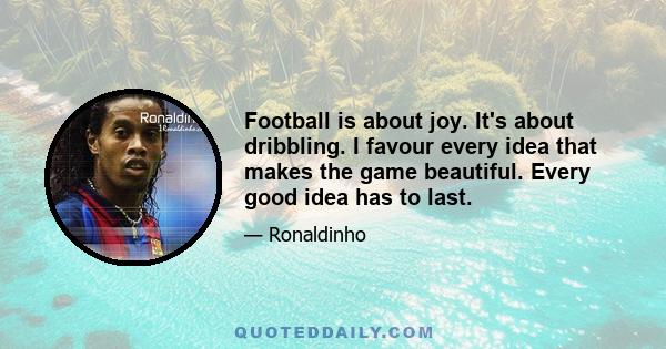 Football is about joy. It's about dribbling. I favour every idea that makes the game beautiful. Every good idea has to last.