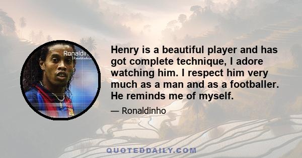 Henry is a beautiful player and has got complete technique, I adore watching him. I respect him very much as a man and as a footballer. He reminds me of myself.