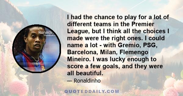 I had the chance to play for a lot of different teams in the Premier League, but I think all the choices I made were the right ones. I could name a lot - with Gremio, PSG, Barcelona, Milan, Flemengo Mineiro. I was lucky 