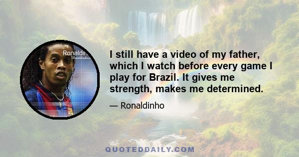 I still have a video of my father, which I watch before every game I play for Brazil. It gives me strength, makes me determined.