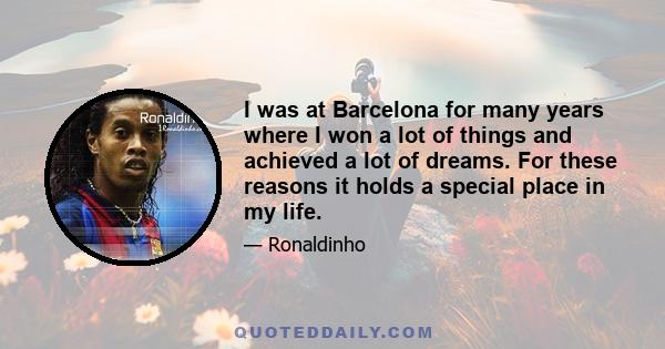 I was at Barcelona for many years where I won a lot of things and achieved a lot of dreams. For these reasons it holds a special place in my life.