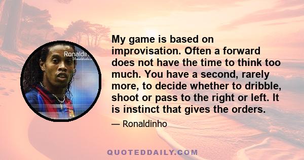 My game is based on improvisation. Often a forward does not have the time to think too much. You have a second, rarely more, to decide whether to dribble, shoot or pass to the right or left. It is instinct that gives