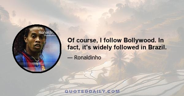 Of course, I follow Bollywood. In fact, it's widely followed in Brazil.