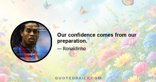 Our confidence comes from our preparation.