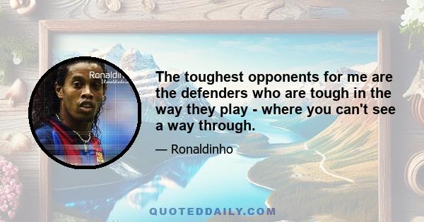 The toughest opponents for me are the defenders who are tough in the way they play - where you can't see a way through.