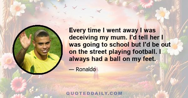 Every time I went away I was deceiving my mum. I'd tell her I was going to school but I'd be out on the street playing football. I always had a ball on my feet.