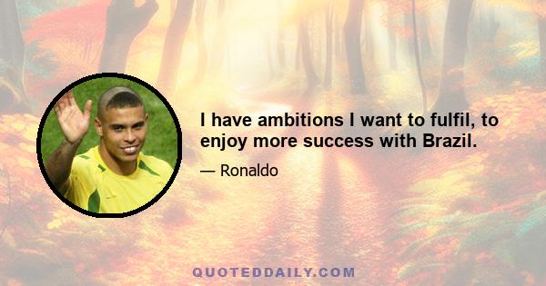 I have ambitions I want to fulfil, to enjoy more success with Brazil.