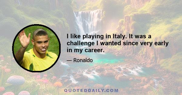 I like playing in Italy. It was a challenge I wanted since very early in my career.