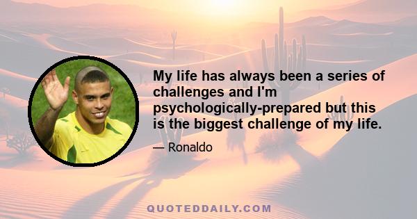 My life has always been a series of challenges and I'm psychologically-prepared but this is the biggest challenge of my life.