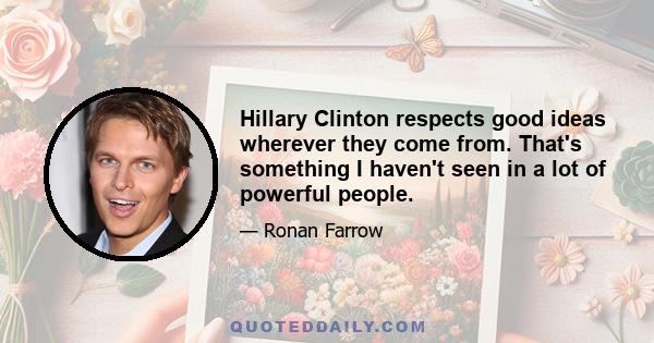 Hillary Clinton respects good ideas wherever they come from. That's something I haven't seen in a lot of powerful people.