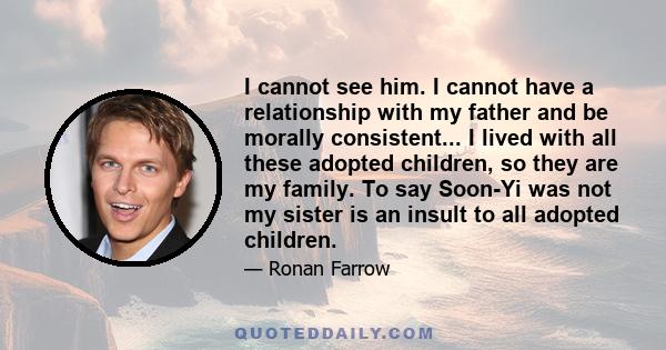 I cannot see him. I cannot have a relationship with my father and be morally consistent... I lived with all these adopted children, so they are my family. To say Soon-Yi was not my sister is an insult to all adopted