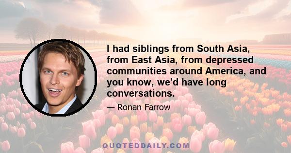 I had siblings from South Asia, from East Asia, from depressed communities around America, and you know, we'd have long conversations.