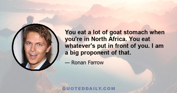 You eat a lot of goat stomach when you're in North Africa. You eat whatever's put in front of you. I am a big proponent of that.