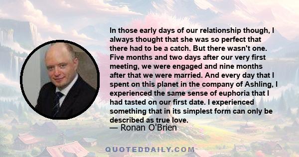 In those early days of our relationship though, I always thought that she was so perfect that there had to be a catch. But there wasn't one. Five months and two days after our very first meeting, we were engaged and