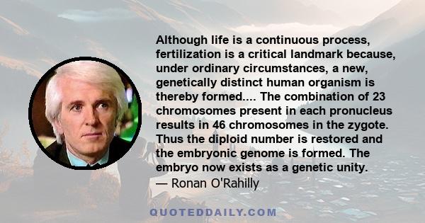 Although life is a continuous process, fertilization is a critical landmark because, under ordinary circumstances, a new, genetically distinct human organism is thereby formed.... The combination of 23 chromosomes