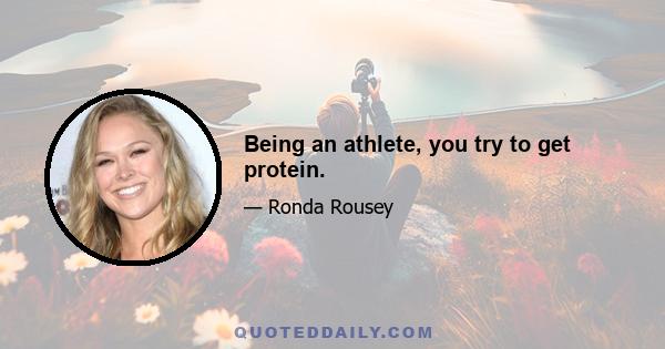 Being an athlete, you try to get protein.