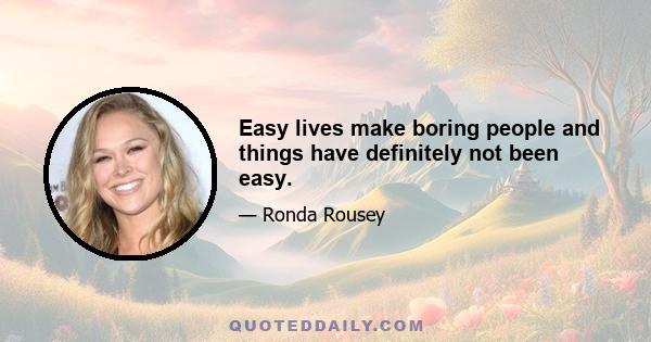 Easy lives make boring people and things have definitely not been easy.